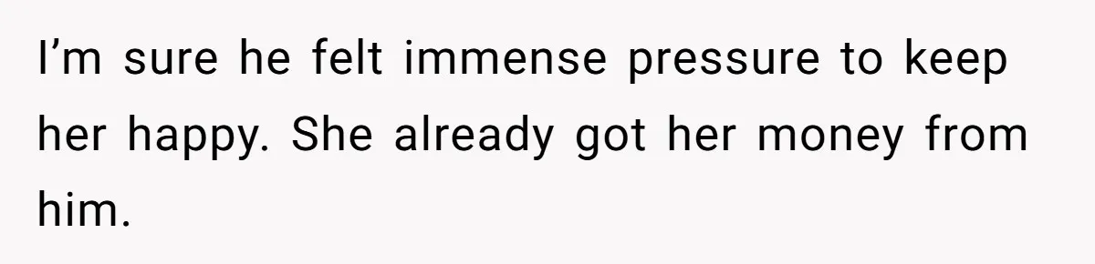 I’m sure he felt immense pressure to keep her happy. She already got her money from him.