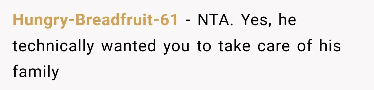 Hungry-Breadfruit-61 − NTA. Yes, he technically wanted you to take care of his family