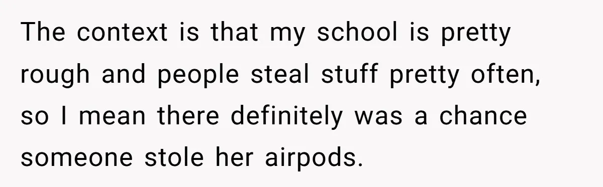 High School Drama Escalates When Student Insists on Searching Peers for Her Lost Technology The context is that my school is pretty rough and people steal stuff pretty often, so I mean there definitely was a chance someone stole her airpods.