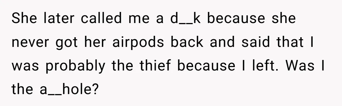 High School Drama Escalates When Student Insists on Searching Peers for Her Lost Technology She later called me a d__k because she never got her airpods back and said that I was probably the thief because I left. Was I the a__hole?