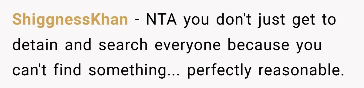 High School Drama Escalates When Student Insists on Searching Peers for Her Lost Technology ShiggnessKhan − NTA you don't just get to detain and search everyone because you can't find something... perfectly reasonable.