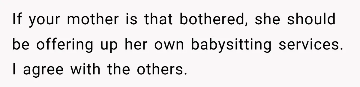 If your mother is that bothered, she should be offering up her own babysitting services. I agree with the others.
