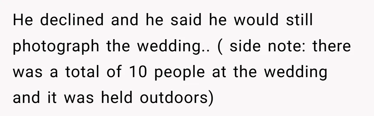I Promised to Pay But I’m Going Bankrupt: A Wedding Photographer’s 2020 Dilemma He declined and he said he would still photograph the wedding.. ( side note: there was a total of 10 people at the wedding and it was held outdoors)