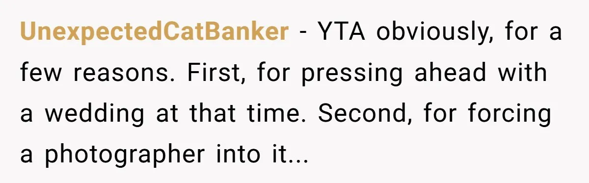 I Promised to Pay But I’m Going Bankrupt: A Wedding Photographer’s 2020 Dilemma UnexpectedCatBanker − YTA obviously, for a few reasons. First, for pressing ahead with a wedding at that time. Second, for forcing a photographer into it...