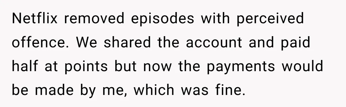 Woman Cancels Netflix and Her Wedding Plans After Fiance’s Extreme Data Privacy Boycott Netflix removed episodes with perceived offence. We shared the account and paid half at points but now the payments would be made by me, which was fine.
