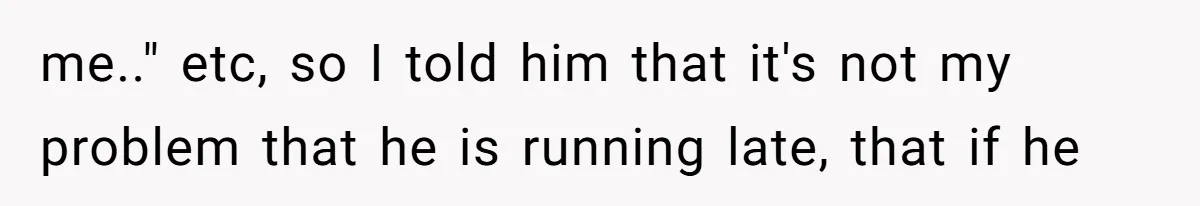 Is It "Being a Team Player" if You are Staying Late for Zero Pay? me.." etc, so I told him that it's not my problem that he is running late, that if he