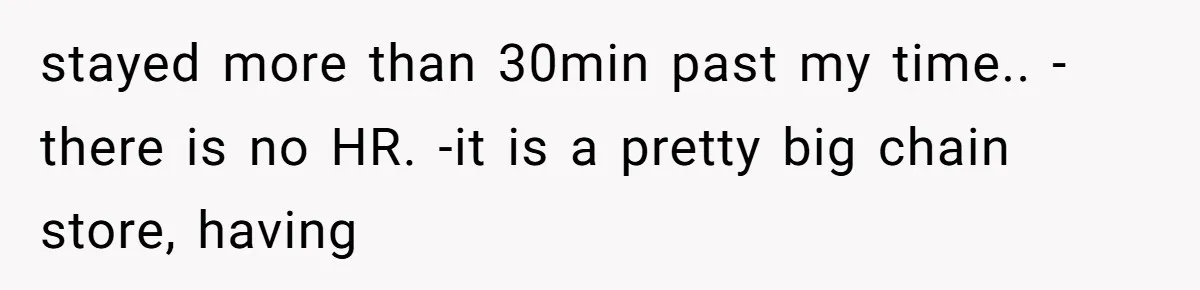Is It "Being a Team Player" if You are Staying Late for Zero Pay? stayed more than 30min past my time.. -there is no HR. -it is a pretty big chain store, having