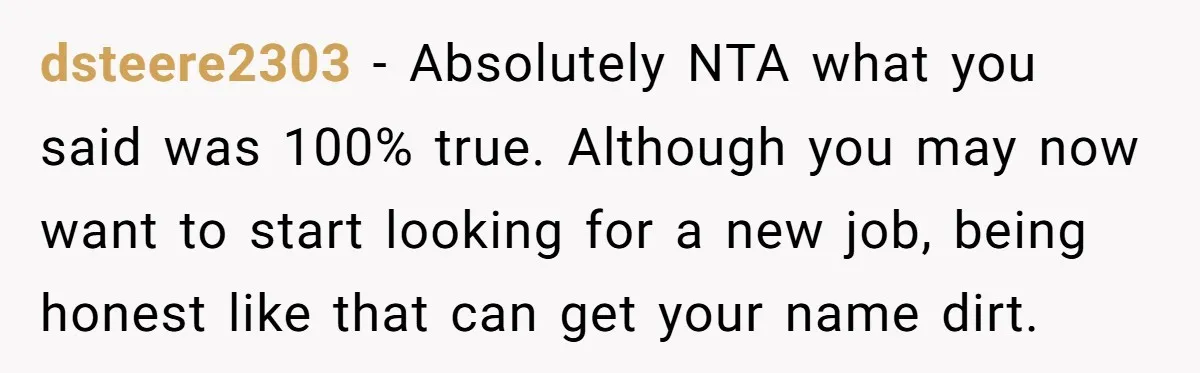 Is It "Being a Team Player" if You are Staying Late for Zero Pay? dsteere2303 − Absolutely NTA what you said was 100% true. Although you may now want to start looking for a new job, being honest like that can get your name...