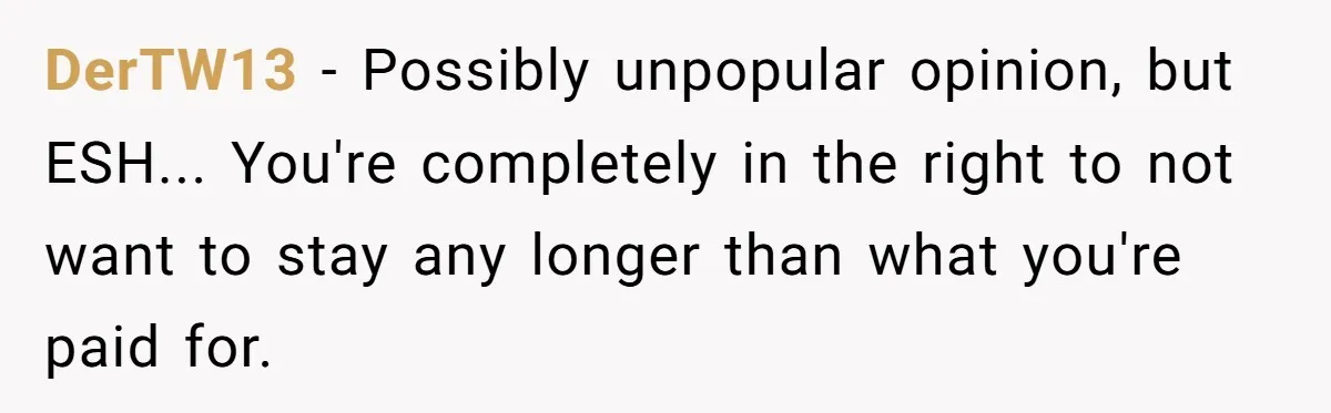 Is It "Being a Team Player" if You are Staying Late for Zero Pay? DerTW13 − Possibly unpopular opinion, but ESH... You're completely in the right to not want to stay any longer than what you're paid for.