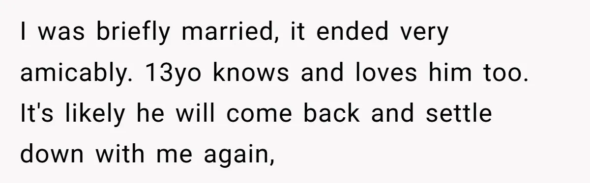 Mom Fumes After Aunt Tells 13-Year-Old She Does Not Have to Get Married I was briefly married, it ended very amicably. 13yo knows and loves him too. It's likely he will come back and settle down with me again,
