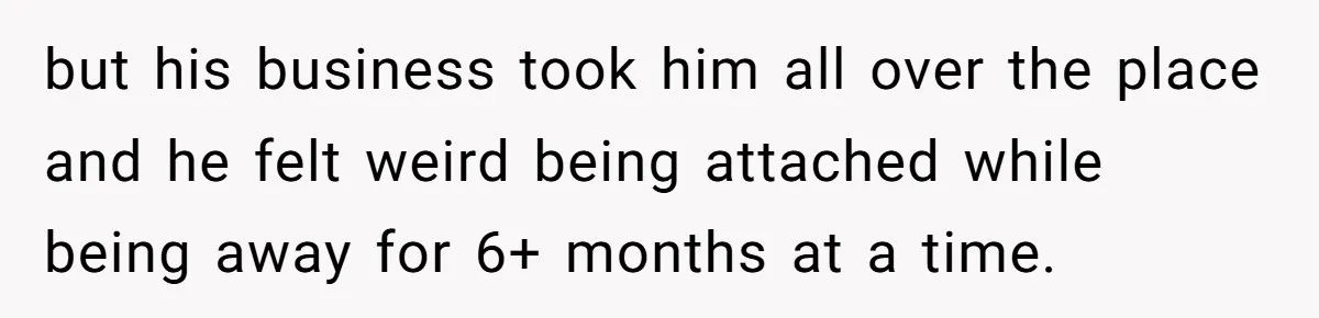 Mom Fumes After Aunt Tells 13-Year-Old She Does Not Have to Get Married but his business took him all over the place and he felt weird being attached while being away for 6+ months at a time.