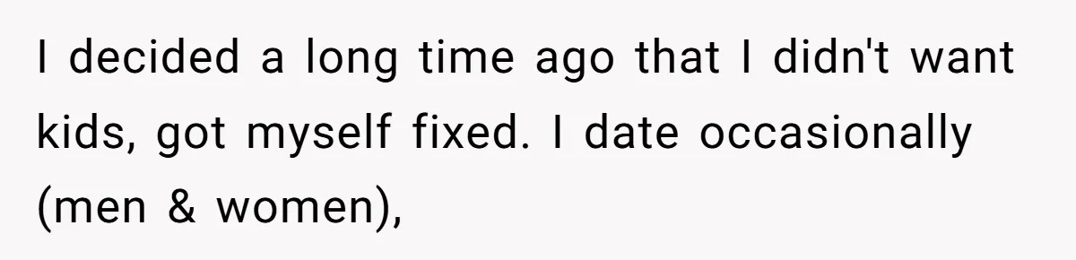 Mom Fumes After Aunt Tells 13-Year-Old She Does Not Have to Get Married I decided a long time ago that I didn't want kids, got myself fixed. I date occasionally (men & women),