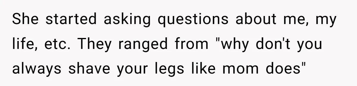 Mom Fumes After Aunt Tells 13-Year-Old She Does Not Have to Get Married She started asking questions about me, my life, etc. They ranged from "why don't you always shave your legs like mom does"