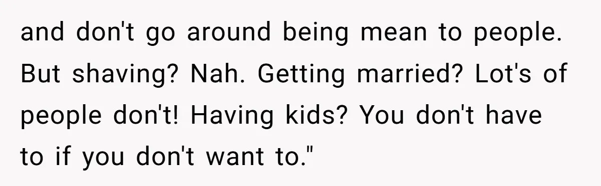 Mom Fumes After Aunt Tells 13-Year-Old She Does Not Have to Get Married and don't go around being mean to people. But shaving? Nah. Getting married? Lot's of people don't! Having kids? You don't have to if you don't want to."