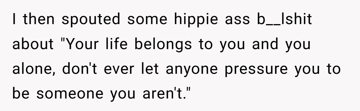 Mom Fumes After Aunt Tells 13-Year-Old She Does Not Have to Get Married I then spouted some hippie ass b__lshit about "Your life belongs to you and you alone, don't ever let anyone pressure you to be someone you aren't."