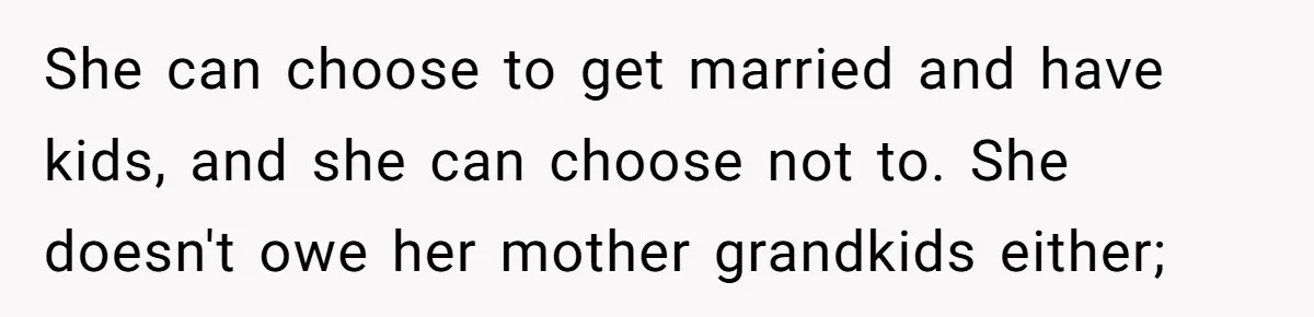 Mom Fumes After Aunt Tells 13-Year-Old She Does Not Have to Get Married She can choose to get married and have kids, and she can choose not to. She doesn't owe her mother grandkids either;