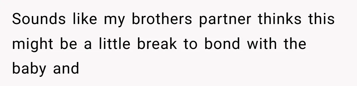 Sounds like my brothers partner thinks this might be a little break to bond with the baby and