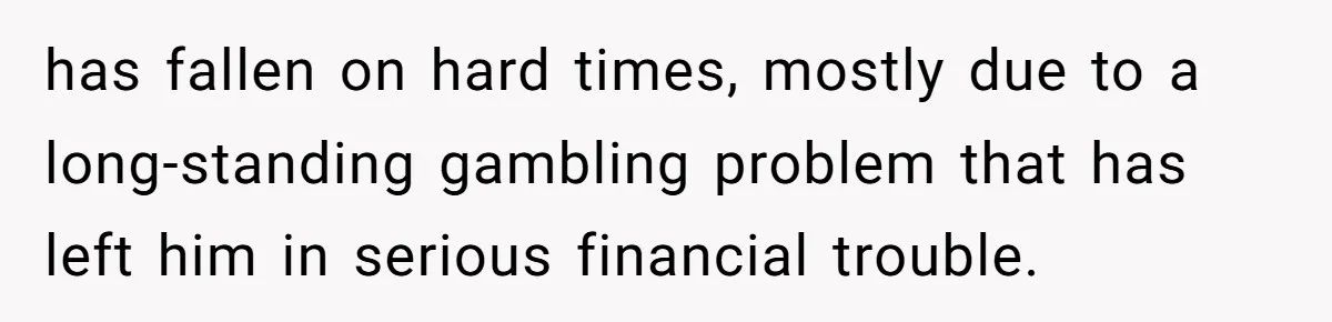 has fallen on hard times, mostly due to a long-standing gambling problem that has left him in serious financial trouble.
