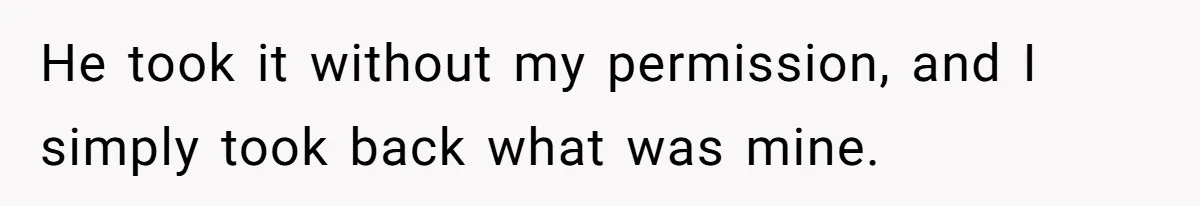 He took it without my permission, and I simply took back what was mine.