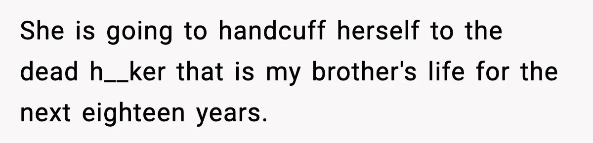 She is going to handcuff herself to the dead h__ker that is my brother's life for the next eighteen years.