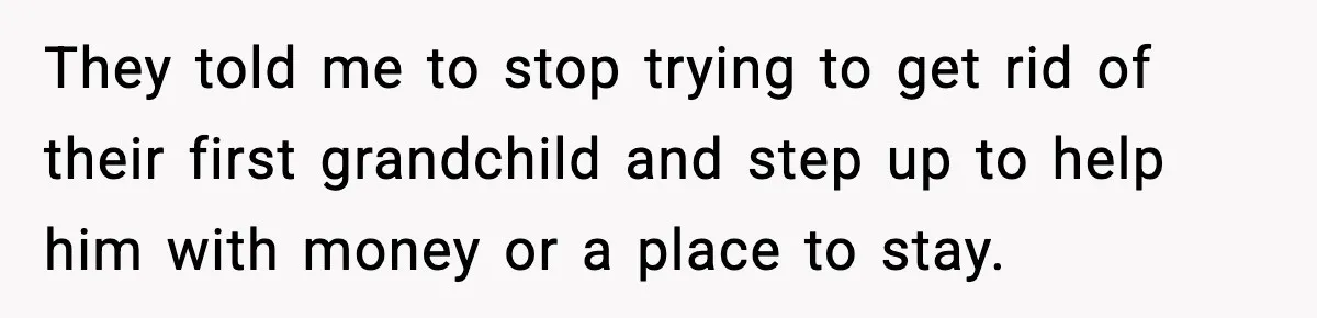 They told me to stop trying to get rid of their first grandchild and step up to help him with money or a place to stay.