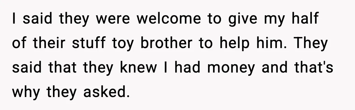 I said they were welcome to give my half of their stuff toy brother to help him. They said that they knew I had money and that's why they asked.