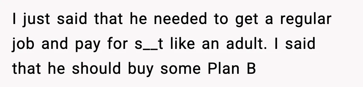 I just said that he needed to get a regular job and pay for s__t like an adult. I said that he should buy some Plan B