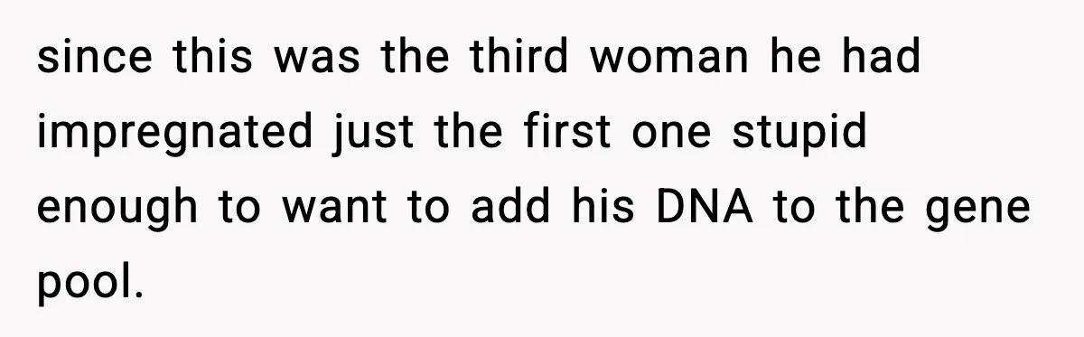 since this was the third woman he had impregnated just the first one stupid enough to want to add his DNA to the gene pool.