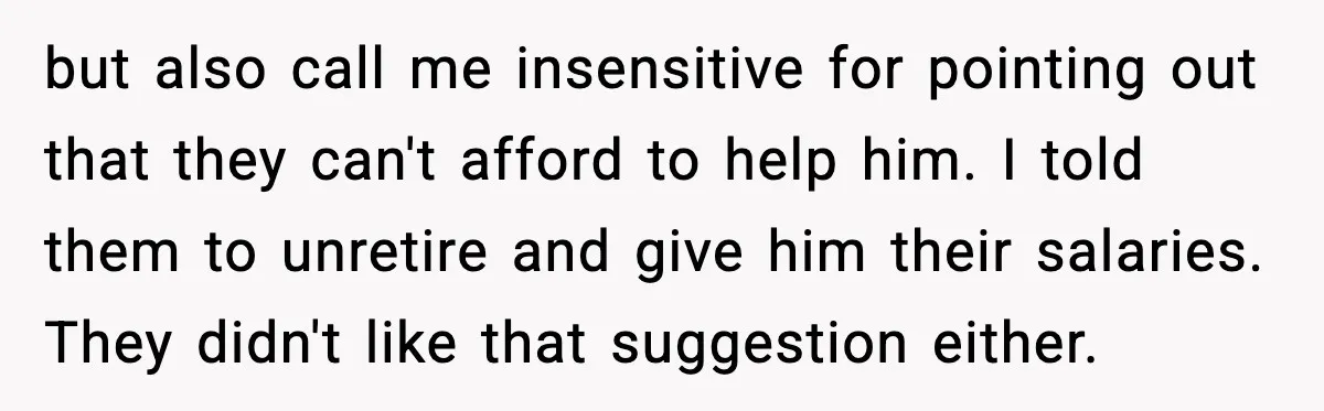 but also call me insensitive for pointing out that they can't afford to help him. I told them to unretire and give him their salaries. They didn't like that suggestion...