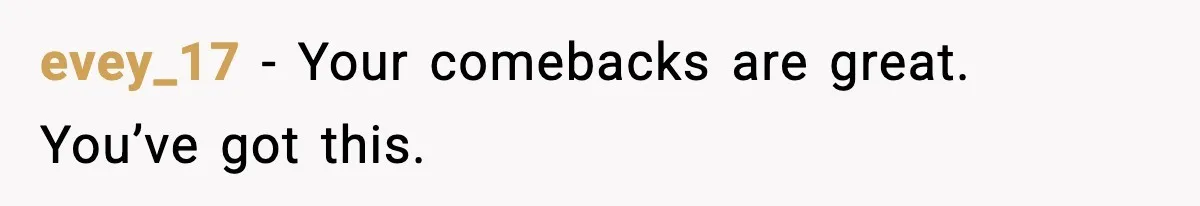 evey_17 - Your comebacks are great. You’ve got this.