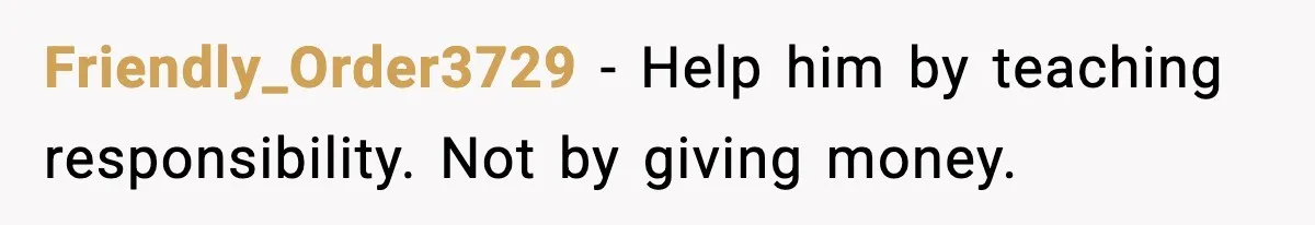 Friendly_Order3729 - Help him by teaching responsibility. Not by giving money.