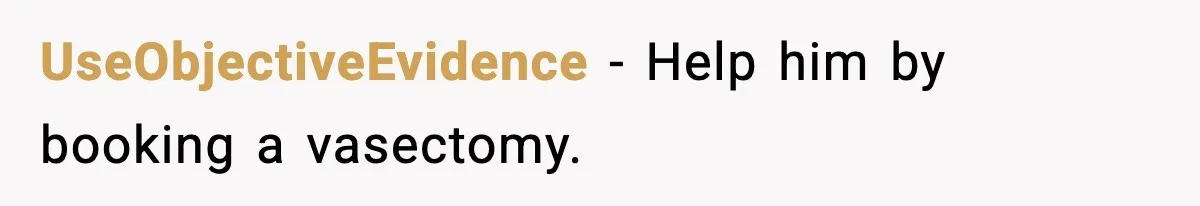 UseObjectiveEvidence - Help him by booking a vasectomy.
