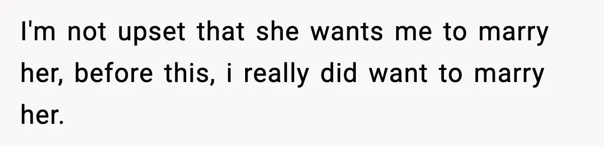 I'm not upset that she wants me to marry her, before this, i really did want to marry her.