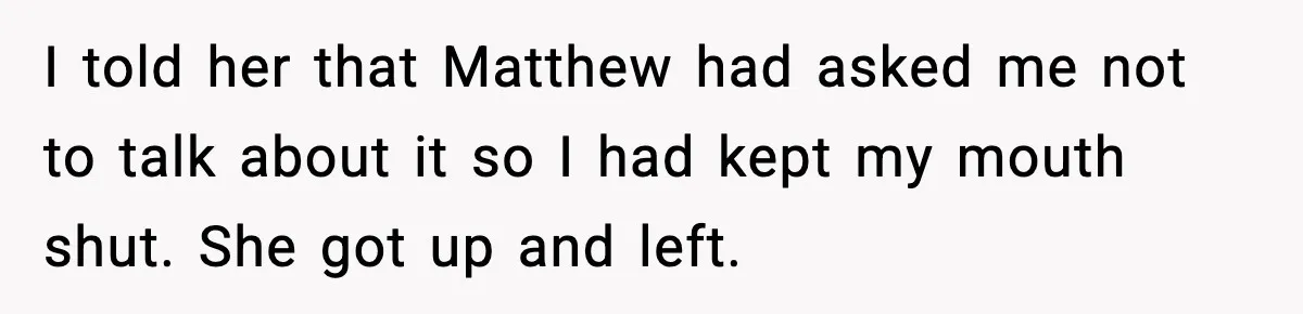 Woman Exposes MIL’s Hypocrisy After Husband’s Affair Sparks Divorce I told her that Matthew had asked me not to talk about it so I had kept my mouth shut. She got up and left.