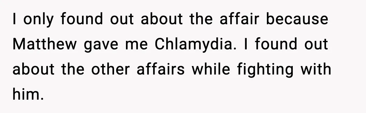 Woman Exposes MIL’s Hypocrisy After Husband’s Affair Sparks Divorce I only found out about the affair because Matthew gave me Chlamydia. I found out about the other affairs while fighting with him.