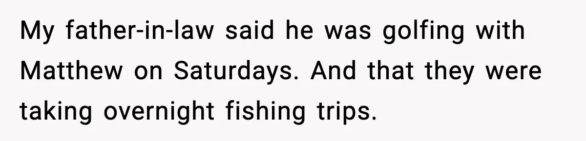 Woman Exposes MIL’s Hypocrisy After Husband’s Affair Sparks Divorce My father-in-law said he was golfing with Matthew on Saturdays. And that they were taking overnight fishing trips.
