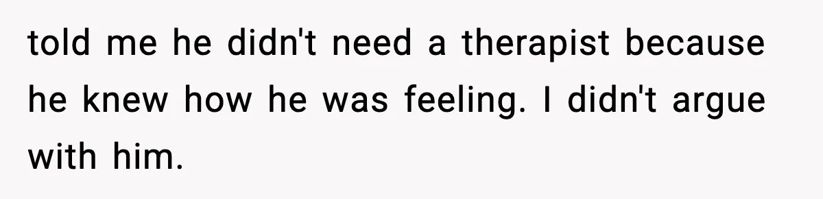 told me he didn't need a therapist because he knew how he was feeling. I didn't argue with him.