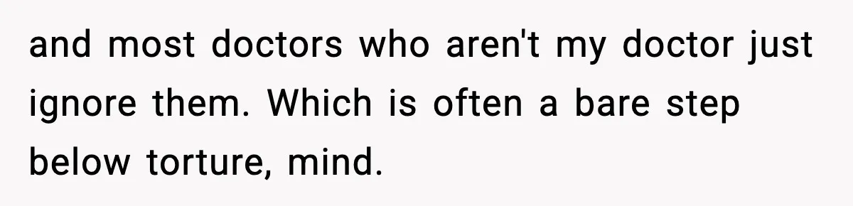 and most doctors who aren't my doctor just ignore them. Which is often a bare step below torture, mind.