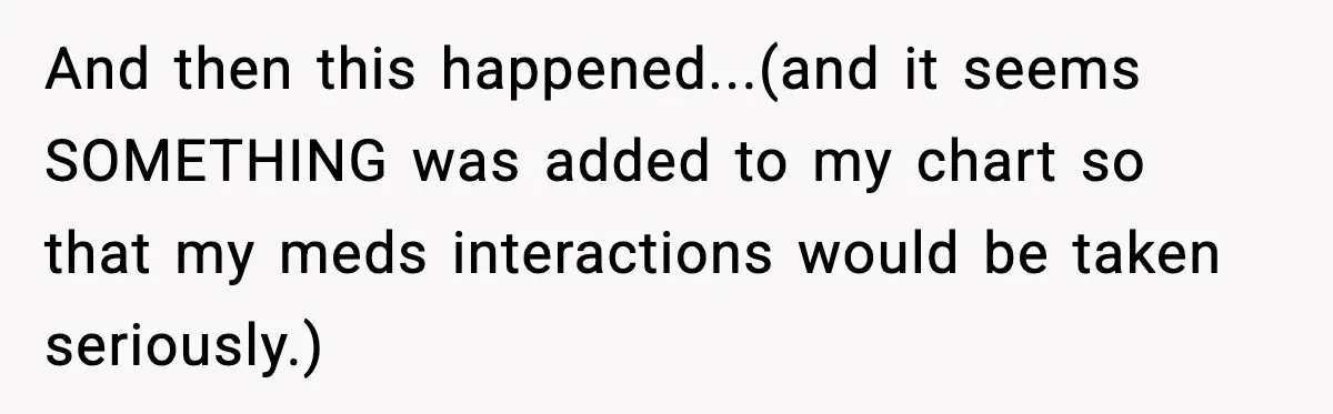 And then this happened...(and it seems SOMETHING was added to my chart so that my meds interactions would be taken seriously.)