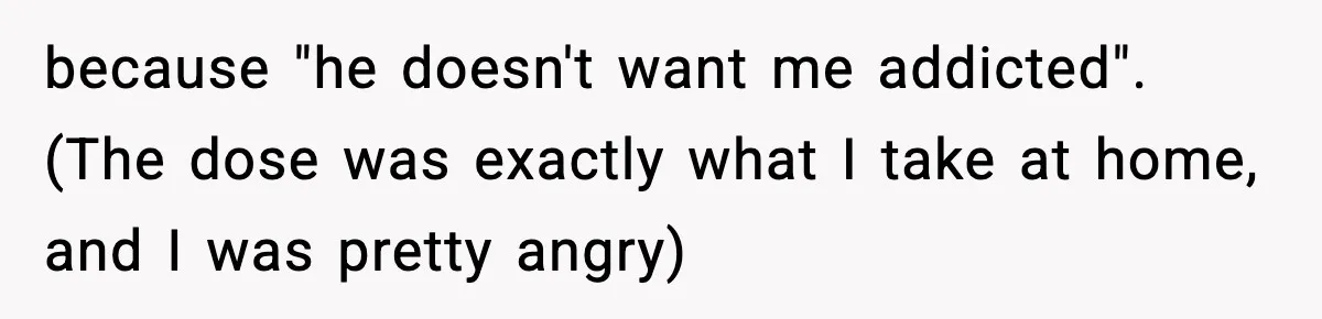 because "he doesn't want me addicted". (The dose was exactly what I take at home, and I was pretty angry)