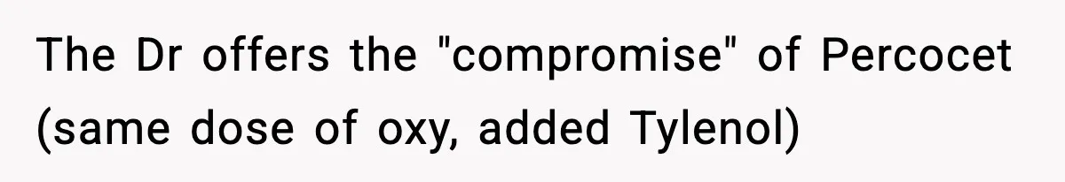 The Dr offers the "compromise" of Percocet (same dose of oxy, added Tylenol)