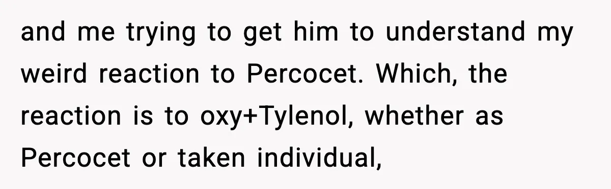and me trying to get him to understand my weird reaction to Percocet. Which, the reaction is to oxy+Tylenol, whether as Percocet or taken individual,