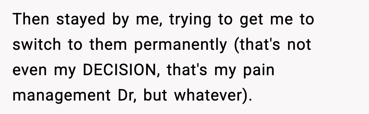 Then stayed by me, trying to get me to switch to them permanently (that's not even my DECISION, that's my pain management Dr, but whatever).