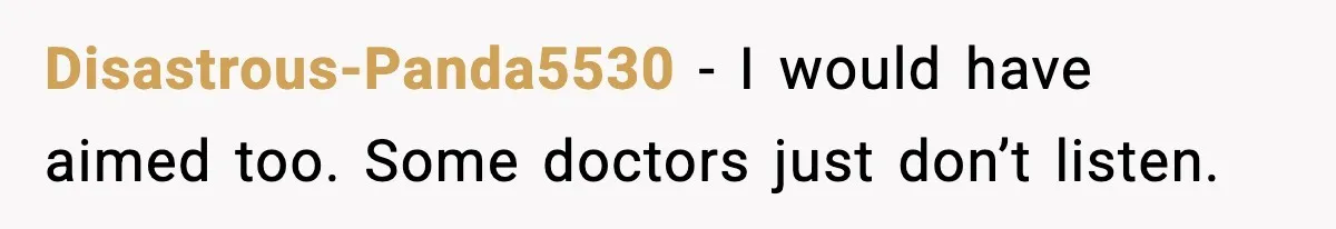 Disastrous-Panda5530 - I would have aimed too. Some doctors just don’t listen.