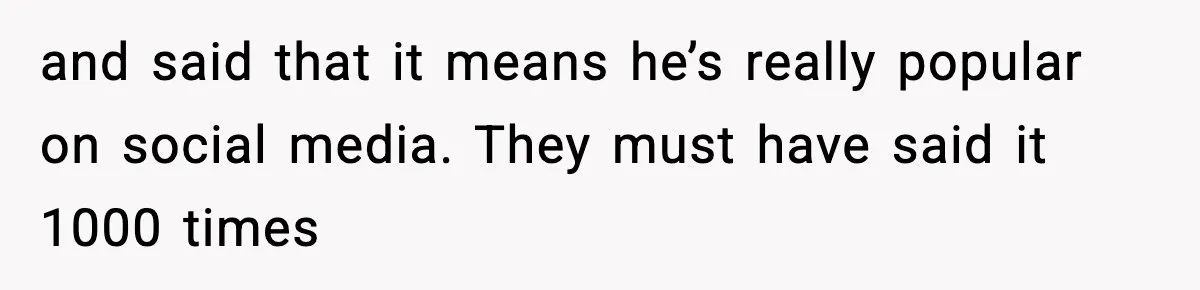 and said that it means he’s really popular on social media. They must have said it 1000 times