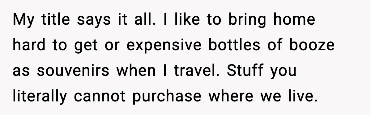 Guest Demands Expensive Liquor for Mixed Drinks, Host Says No My title says it all. I like to bring home hard to get or expensive bottles of booze as souvenirs when I travel. Stuff you literally cannot purchase where we...