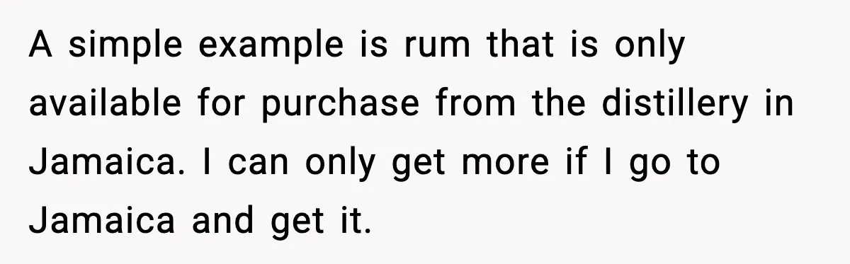Guest Demands Expensive Liquor for Mixed Drinks, Host Says No A simple example is rum that is only available for purchase from the distillery in Jamaica. I can only get more if I go to Jamaica and get it.