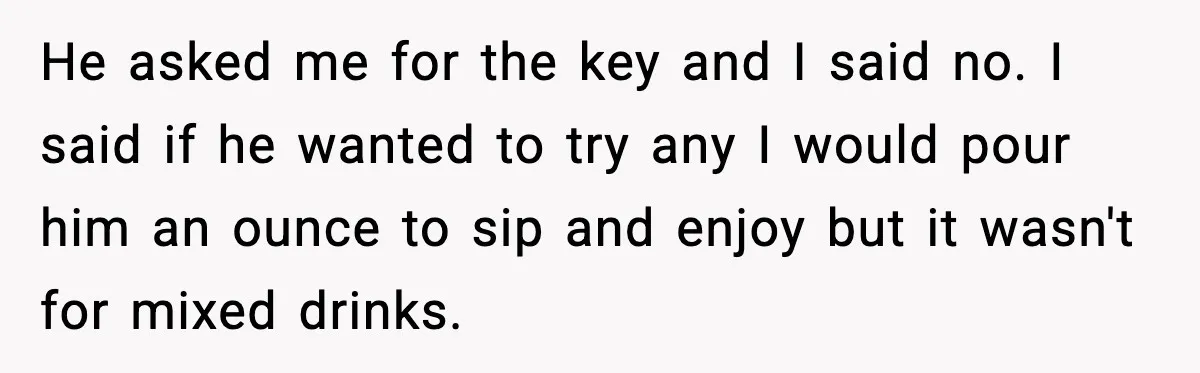 Guest Demands Expensive Liquor for Mixed Drinks, Host Says No He asked me for the key and I said no. I said if he wanted to try any I would pour him an ounce to sip and enjoy but it...