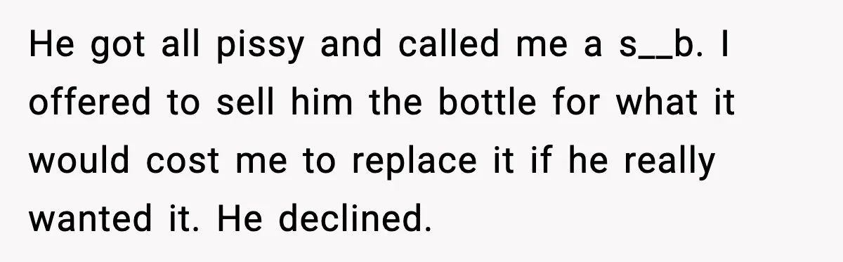 Guest Demands Expensive Liquor for Mixed Drinks, Host Says No He got all pissy and called me a s__b. I offered to sell him the bottle for what it would cost me to replace it if he really wanted it....