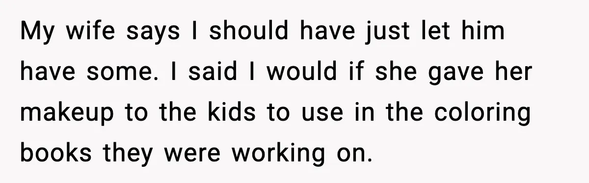 Guest Demands Expensive Liquor for Mixed Drinks, Host Says No My wife says I should have just let him have some. I said I would if she gave her makeup to the kids to use in the coloring books they...